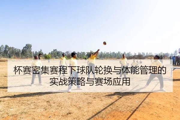 杯赛密集赛程下球队轮换与体能管理的实战策略与赛场应用