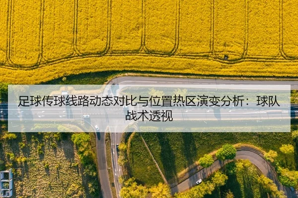 足球传球线路动态对比与位置热区演变分析：球队战术透视