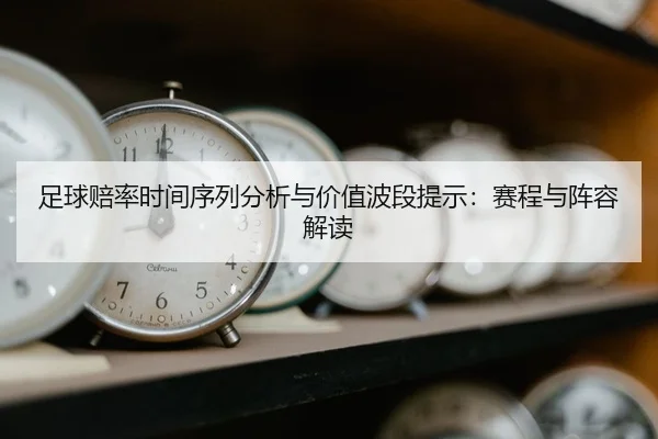 足球赔率时间序列分析与价值波段提示：赛程与阵容解读